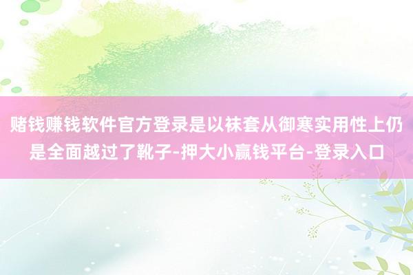 赌钱赚钱软件官方登录是以袜套从御寒实用性上仍是全面越过了靴子-押大小赢钱平台-登录入口