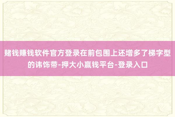 赌钱赚钱软件官方登录在前包围上还增多了梯字型的讳饰带-押大小赢钱平台-登录入口