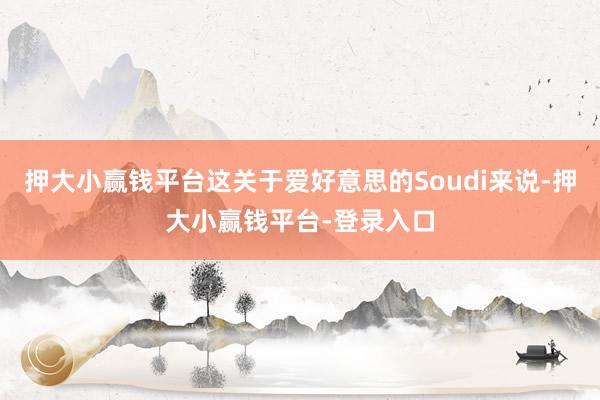 押大小赢钱平台这关于爱好意思的Soudi来说-押大小赢钱平台-登录入口