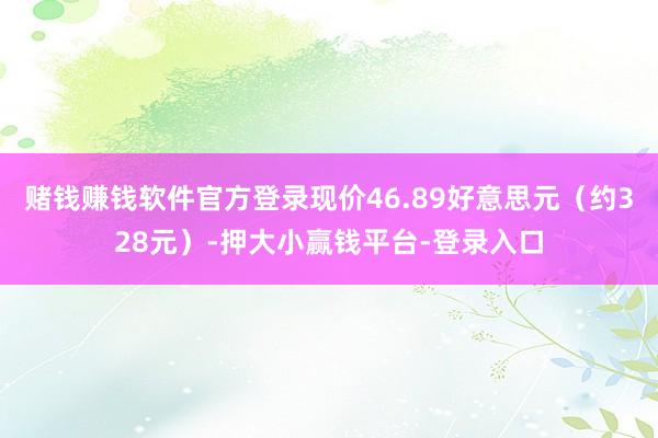 赌钱赚钱软件官方登录现价46.89好意思元（约328元）-押大小赢钱平台-登录入口