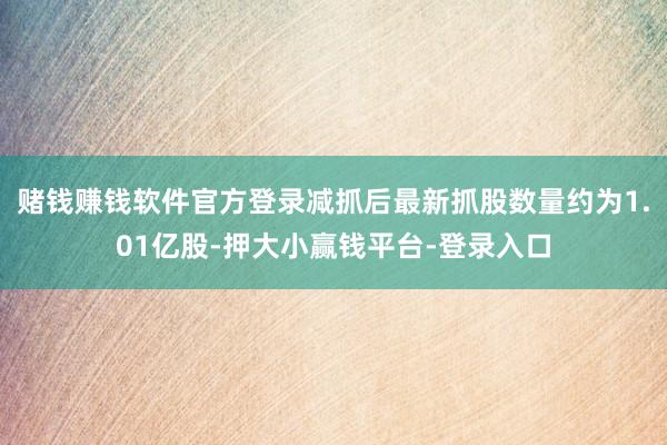 赌钱赚钱软件官方登录减抓后最新抓股数量约为1.01亿股-押大小赢钱平台-登录入口