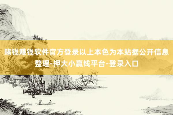 赌钱赚钱软件官方登录以上本色为本站据公开信息整理-押大小赢钱平台-登录入口