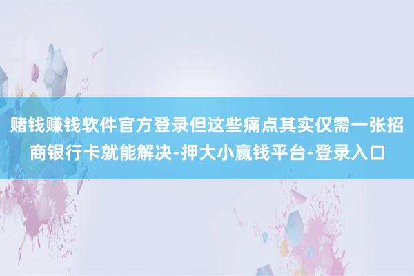 赌钱赚钱软件官方登录但这些痛点其实仅需一张招商银行卡就能解决-押大小赢钱平台-登录入口