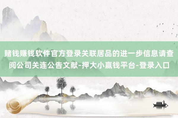 赌钱赚钱软件官方登录关联居品的进一步信息请查阅公司关连公告文献-押大小赢钱平台-登录入口