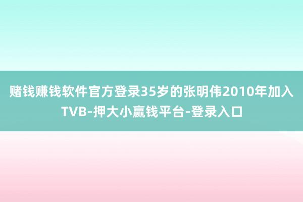 赌钱赚钱软件官方登录35岁的张明伟2010年加入TVB-押大小赢钱平台-登录入口