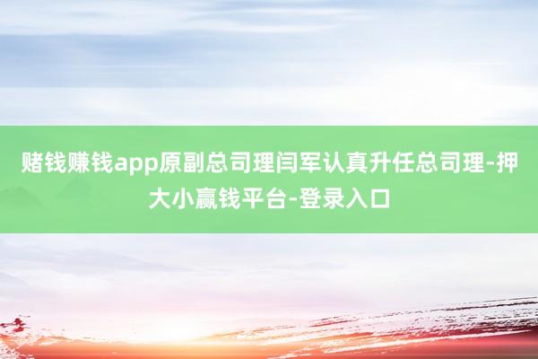 赌钱赚钱app原副总司理闫军认真升任总司理-押大小赢钱平台-登录入口