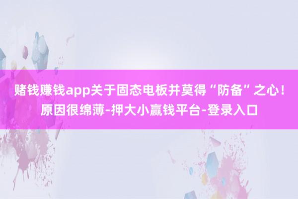 赌钱赚钱app关于固态电板并莫得“防备”之心！原因很绵薄-押大小赢钱平台-登录入口