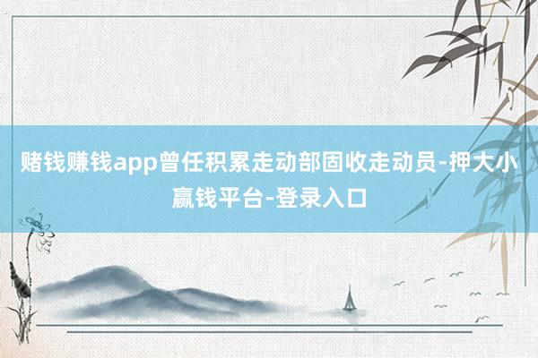 赌钱赚钱app曾任积累走动部固收走动员-押大小赢钱平台-登录入口