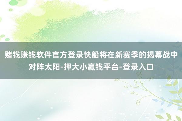 赌钱赚钱软件官方登录快船将在新赛季的揭幕战中对阵太阳-押大小赢钱平台-登录入口