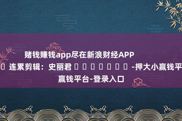 赌钱赚钱app尽在新浪财经APP            						连累剪辑：史丽君 							-押大小赢钱平台-登录入口