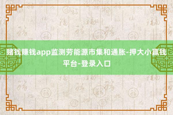 赌钱赚钱app监测劳能源市集和通胀-押大小赢钱平台-登录入口