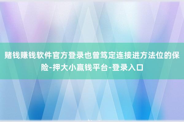 赌钱赚钱软件官方登录也曾笃定连接进方法位的保险-押大小赢钱平台-登录入口