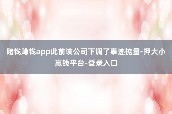 赌钱赚钱app此前该公司下调了事迹掂量-押大小赢钱平台-登录入口