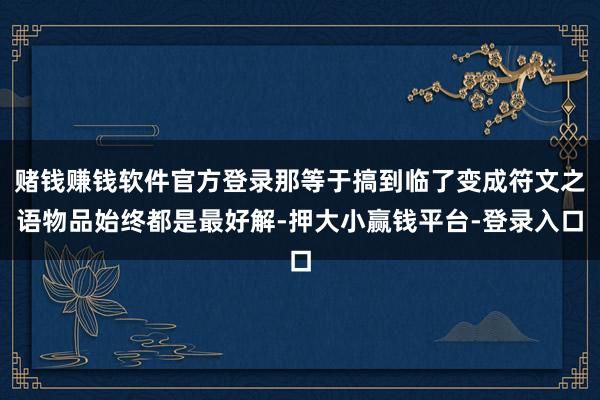 赌钱赚钱软件官方登录那等于搞到临了变成符文之语物品始终都是最好解-押大小赢钱平台-登录入口