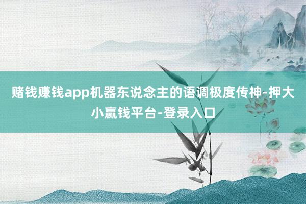 赌钱赚钱app机器东说念主的语调极度传神-押大小赢钱平台-登录入口