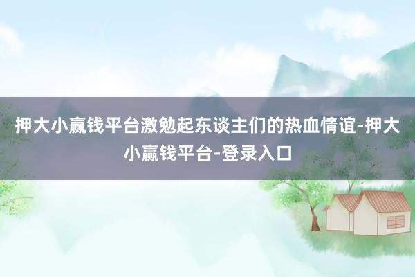 押大小赢钱平台激勉起东谈主们的热血情谊-押大小赢钱平台-登录入口