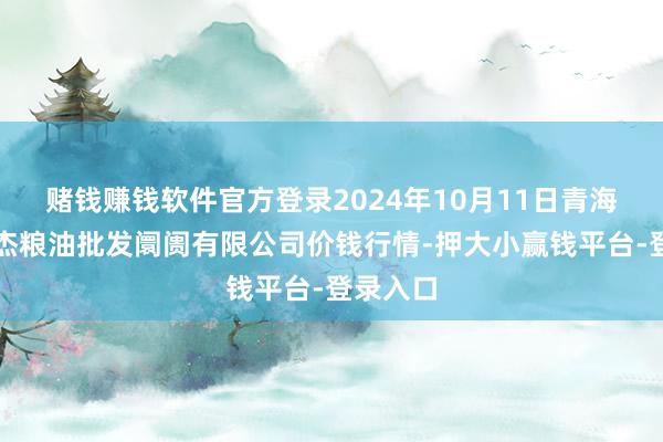 赌钱赚钱软件官方登录2024年10月11日青海西宁仁杰粮油批发阛阓有限公司价钱行情-押大小赢钱平台-登录入口