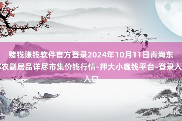 赌钱赚钱软件官方登录2024年10月11日青海东部农副居品详尽市集价钱行情-押大小赢钱平台-登录入口