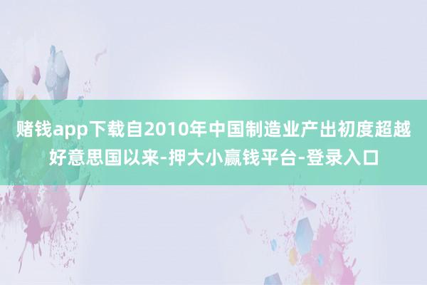 赌钱app下载自2010年中国制造业产出初度超越好意思国以来-押大小赢钱平台-登录入口