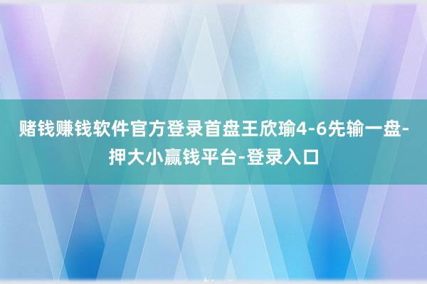 赌钱赚钱软件官方登录首盘王欣瑜4-6先输一盘-押大小赢钱平台-登录入口