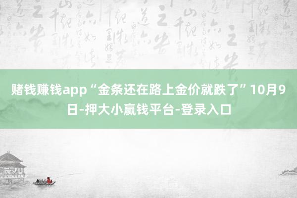 赌钱赚钱app“金条还在路上金价就跌了”10月9日-押大小赢钱平台-登录入口