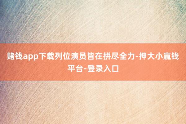 赌钱app下载列位演员皆在拼尽全力-押大小赢钱平台-登录入口