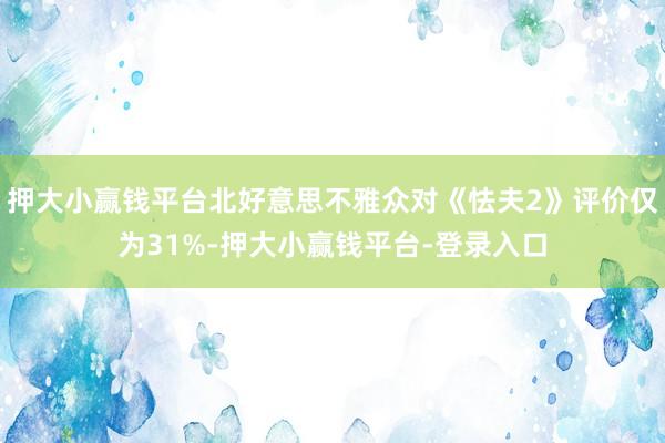 押大小赢钱平台北好意思不雅众对《怯夫2》评价仅为31%-押大小赢钱平台-登录入口