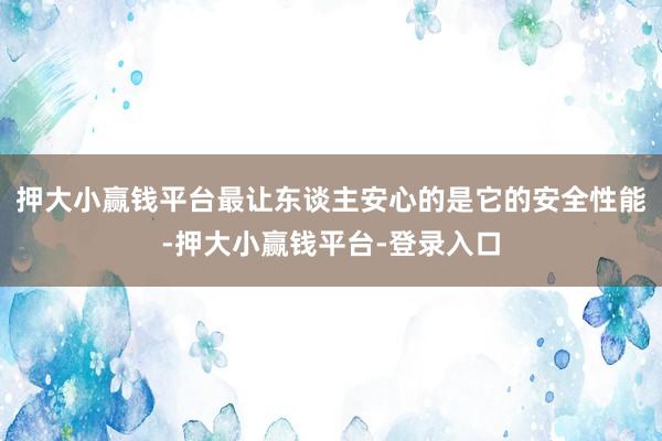 押大小赢钱平台最让东谈主安心的是它的安全性能-押大小赢钱平台-登录入口