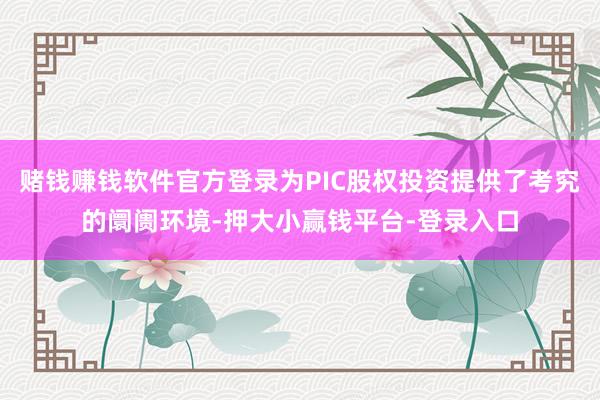 赌钱赚钱软件官方登录为PIC股权投资提供了考究的阛阓环境-押大小赢钱平台-登录入口