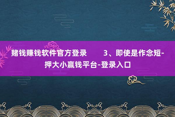 赌钱赚钱软件官方登录        3、即使是作念短-押大小赢钱平台-登录入口