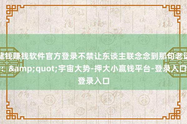 赌钱赚钱软件官方登录不禁让东谈主联念念到那句老话：&quot;宇宙大势-押大小赢钱平台-登录入口