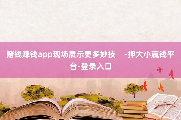 赌钱赚钱app现场展示更多妙技    -押大小赢钱平台-登录入口