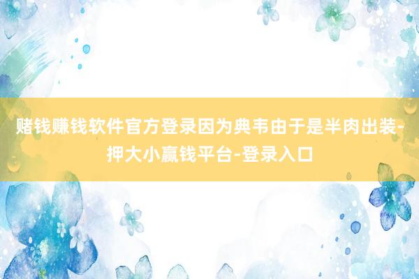 赌钱赚钱软件官方登录因为典韦由于是半肉出装-押大小赢钱平台-登录入口