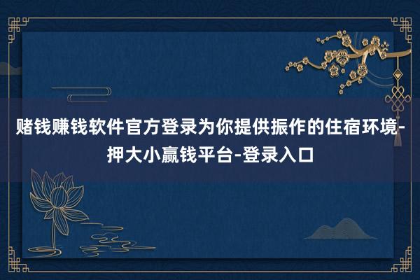 赌钱赚钱软件官方登录为你提供振作的住宿环境-押大小赢钱平台-登录入口