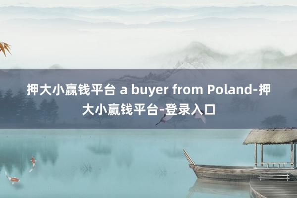 押大小赢钱平台 a buyer from Poland-押大小赢钱平台-登录入口