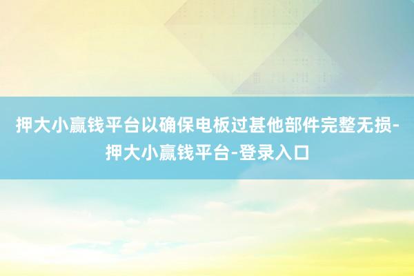 押大小赢钱平台以确保电板过甚他部件完整无损-押大小赢钱平台-登录入口