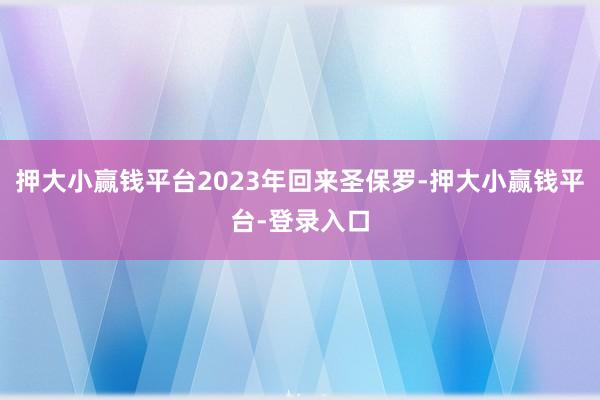 押大小赢钱平台2023年回来圣保罗-押大小赢钱平台-登录入口