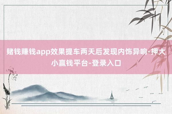 赌钱赚钱app效果提车两天后发现内饰异响-押大小赢钱平台-登录入口