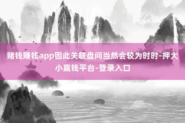 赌钱赚钱app因此关联盘问当然会较为时时-押大小赢钱平台-登录入口