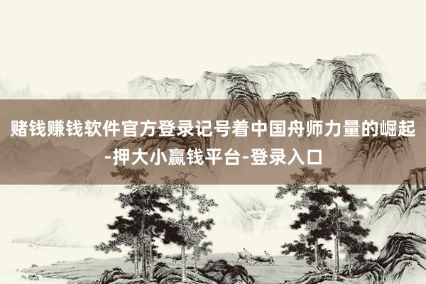 赌钱赚钱软件官方登录记号着中国舟师力量的崛起-押大小赢钱平台-登录入口