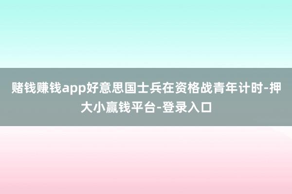 赌钱赚钱app好意思国士兵在资格战青年计时-押大小赢钱平台-登录入口