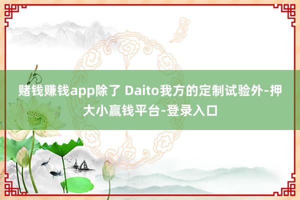 赌钱赚钱app除了 Daito我方的定制试验外-押大小赢钱平台-登录入口