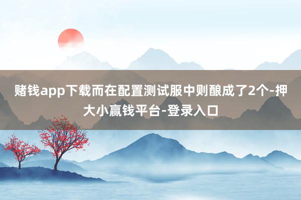 赌钱app下载而在配置测试服中则酿成了2个-押大小赢钱平台-登录入口