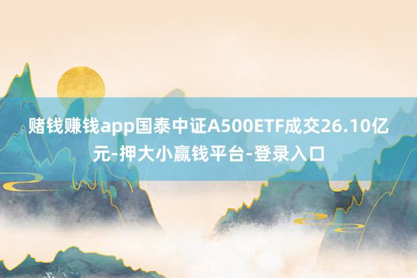 赌钱赚钱app国泰中证A500ETF成交26.10亿元-押大小赢钱平台-登录入口