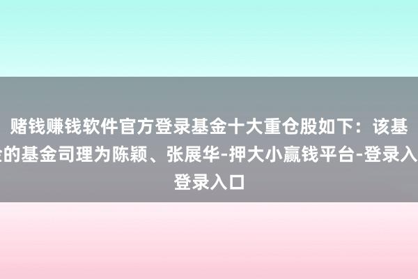 赌钱赚钱软件官方登录基金十大重仓股如下：该基金的基金司理为陈颖、张展华-押大小赢钱平台-登录入口