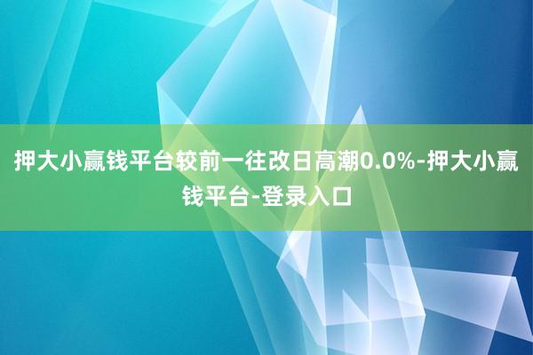 押大小赢钱平台较前一往改日高潮0.0%-押大小赢钱平台-登录入口