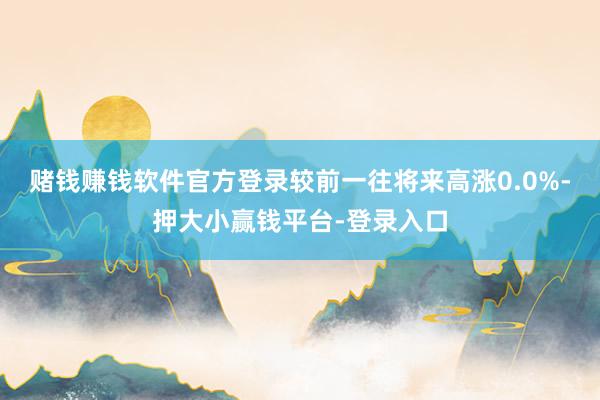 赌钱赚钱软件官方登录较前一往将来高涨0.0%-押大小赢钱平台-登录入口