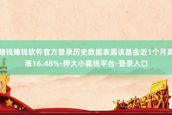 赌钱赚钱软件官方登录历史数据表露该基金近1个月高涨16.48%-押大小赢钱平台-登录入口