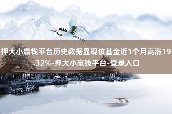 押大小赢钱平台历史数据显现该基金近1个月高涨19.32%-押大小赢钱平台-登录入口