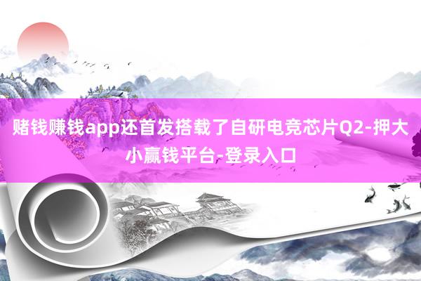 赌钱赚钱app还首发搭载了自研电竞芯片Q2-押大小赢钱平台-登录入口